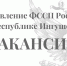 Управление ФССП России по Республике Ингушетия объявляет конкурс на замещение вакантных должностей - УФССП России по Республике Ингушетия
