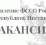 Управление ФССП России по Республике Ингушетия объявляет конкурс на замещение вакантных должностей - УФССП России по Республике Ингушетия